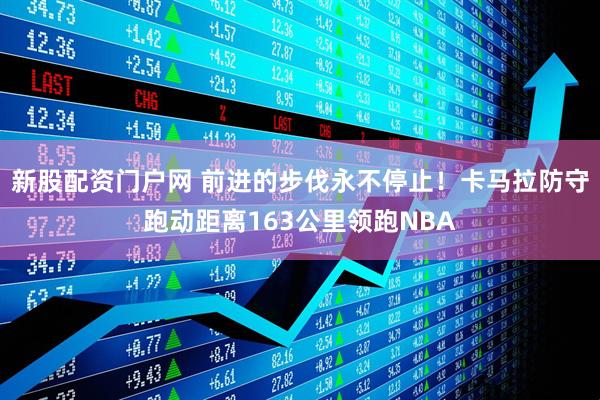 新股配资门户网 前进的步伐永不停止！卡马拉防守跑动距离163公里领跑NBA