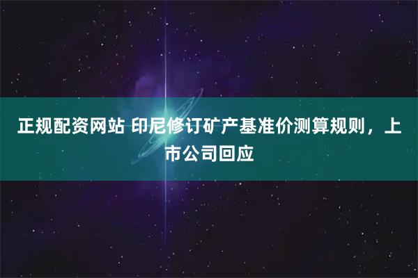 正规配资网站 印尼修订矿产基准价测算规则，上市公司回应