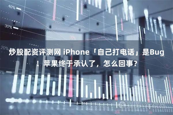 炒股配资评测网 iPhone「自己打电话」是Bug！苹果终于承认了，怎么回事？