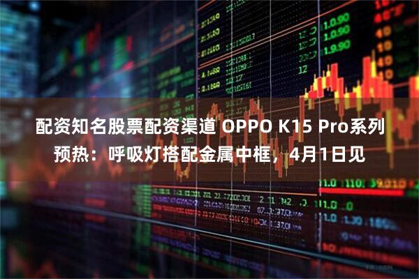 配资知名股票配资渠道 OPPO K15 Pro系列预热：呼吸灯搭配金属中框，4月1日见