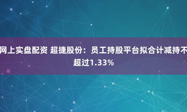 网上实盘配资 超捷股份：员工持股平台拟合计减持不超过1.33%
