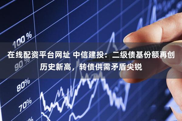 在线配资平台网址 中信建投：二级债基份额再创历史新高，转债供需矛盾尖锐
