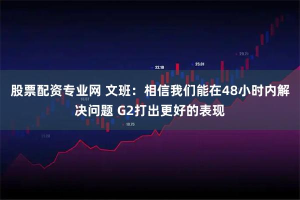 股票配资专业网 文班：相信我们能在48小时内解决问题 G2打出更好的表现