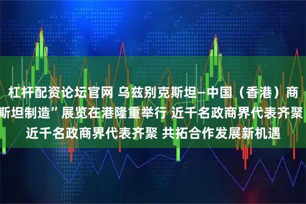 杠杆配资论坛官网 乌兹别克斯坦—中国（香港）商务论坛暨“乌兹别克斯坦制造”展览在港隆重举行 近千名政商界代表齐聚 共拓合作发展新机遇