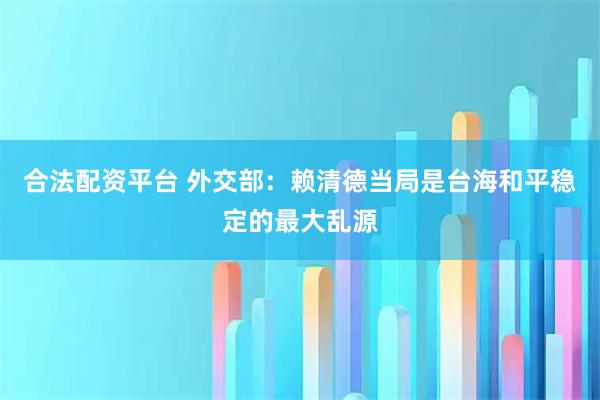 合法配资平台 外交部：赖清德当局是台海和平稳定的最大乱源