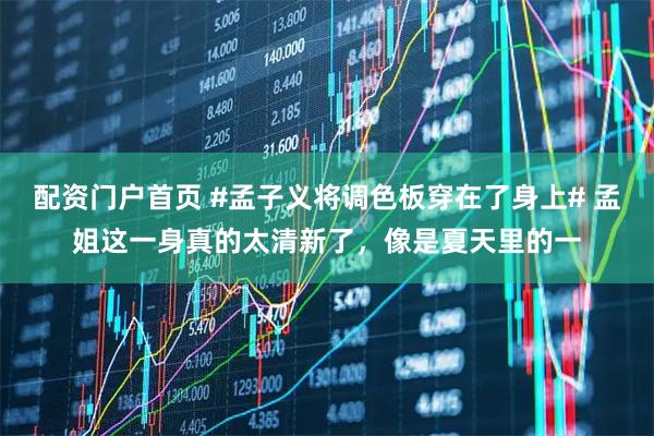 配资门户首页 #孟子义将调色板穿在了身上# 孟姐这一身真的太清新了，像是夏天里的一