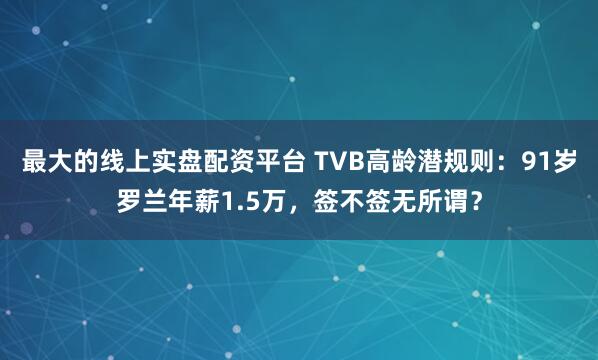 最大的线上实盘配资平台 TVB高龄潜规则：91岁罗兰年薪1.5万，签不签无所谓？