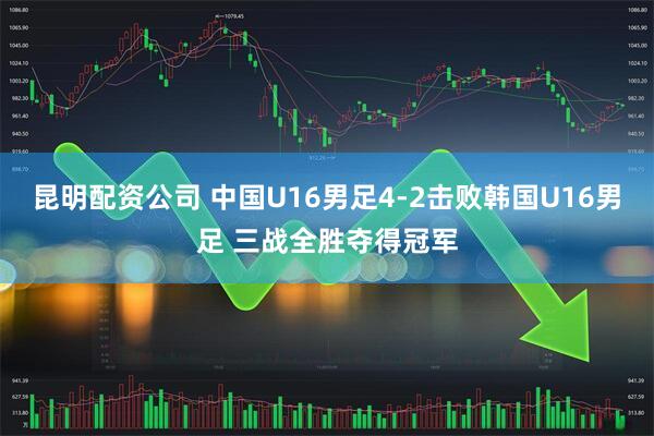 昆明配资公司 中国U16男足4-2击败韩国U16男足 三战全胜夺得冠军